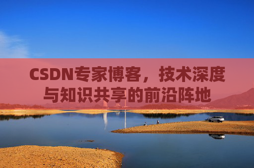 CSDN专家博客，技术深度与知识共享的前沿阵地